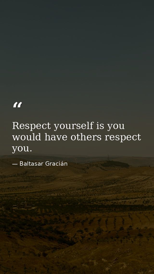Respect yourself is you would have others respect you. — Baltasar Gracián
