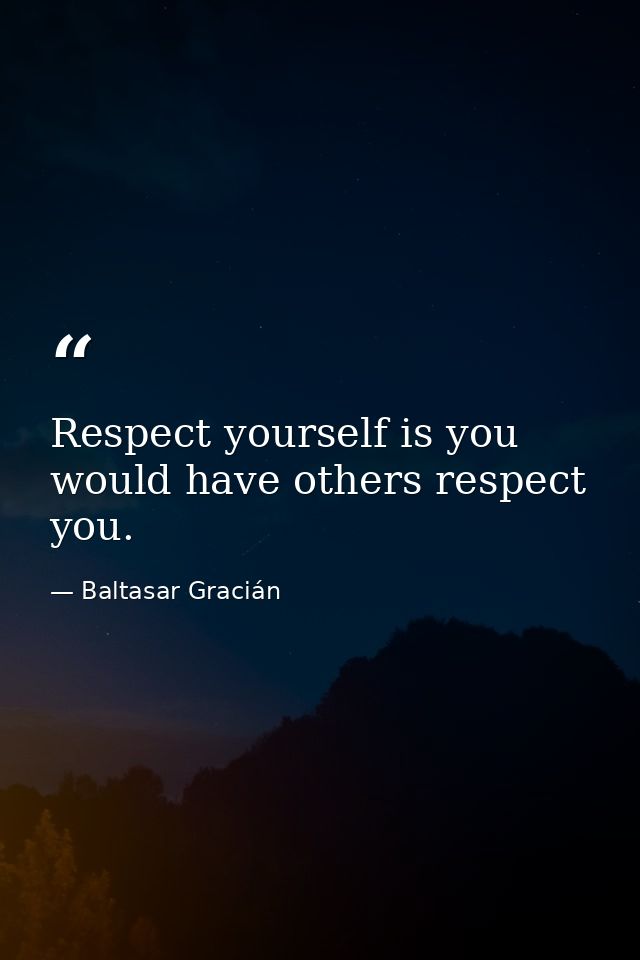 Respect yourself is you would have others respect you. — Baltasar Gracián