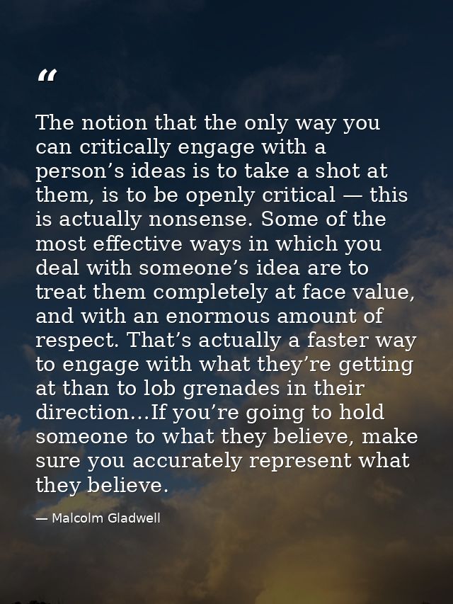 The notion that the only way you can critically engage with a person’s ideas is to take a shot at them, is to be openly  — Malcolm Gladwell