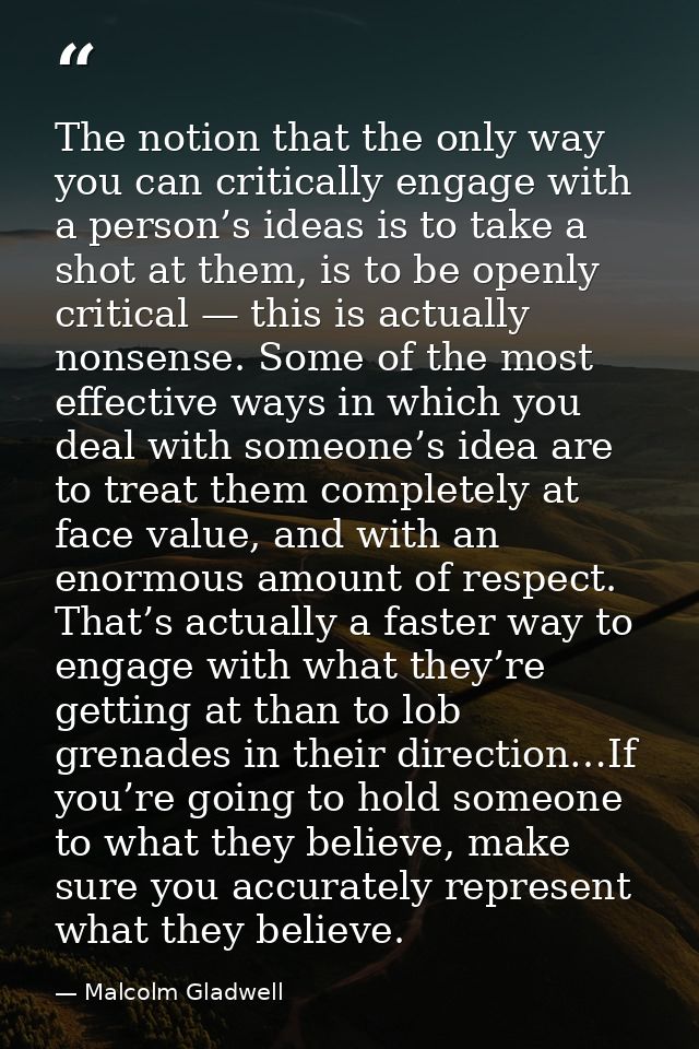 The notion that the only way you can critically engage with a person’s ideas is to take a shot at them, is to be openly  — Malcolm Gladwell