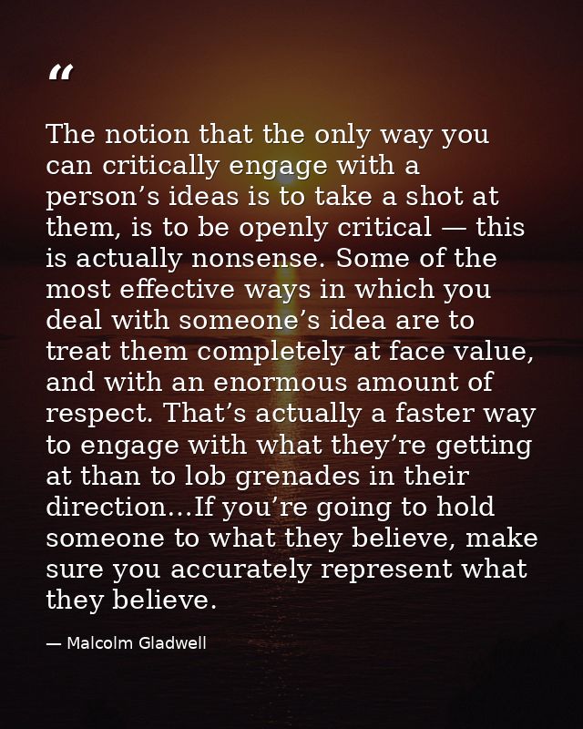 The notion that the only way you can critically engage with a person’s ideas is to take a shot at them, is to be openly  — Malcolm Gladwell
