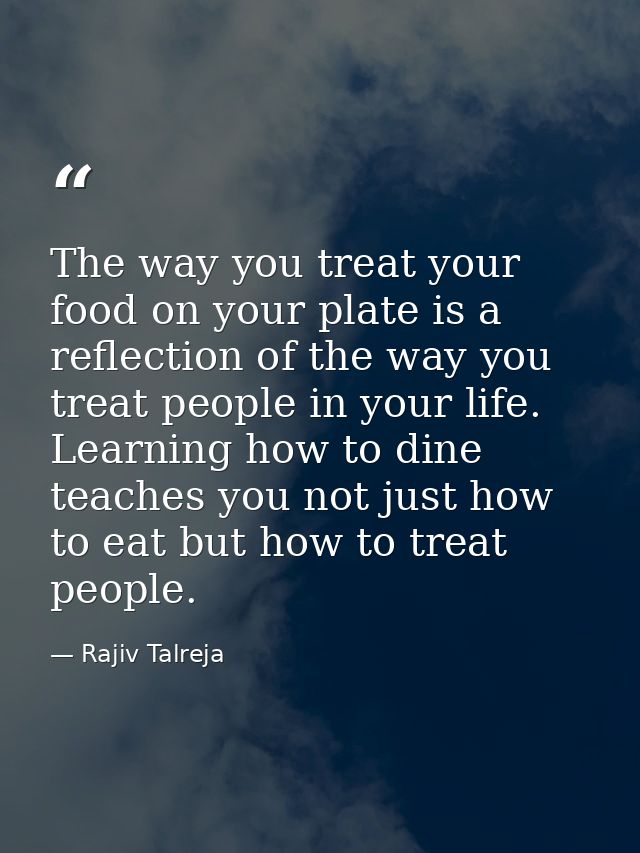 The way you treat your food on your plate is a reflection of the way you treat people in your life. Learning how to dine — Rajiv Talreja