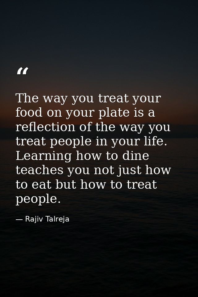The way you treat your food on your plate is a reflection of the way you treat people in your life. Learning how to dine — Rajiv Talreja