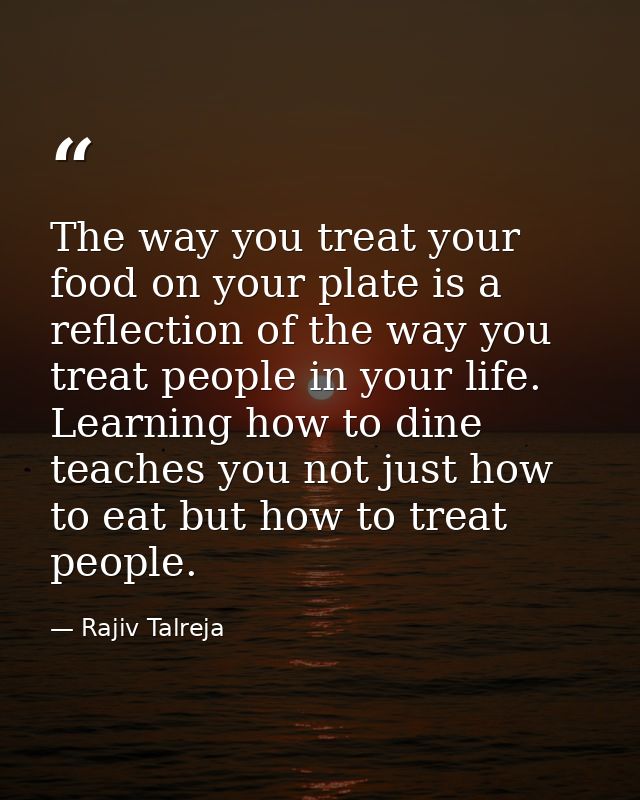 The way you treat your food on your plate is a reflection of the way you treat people in your life. Learning how to dine — Rajiv Talreja