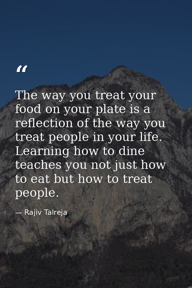 The way you treat your food on your plate is a reflection of the way you treat people in your life. Learning how to dine — Rajiv Talreja