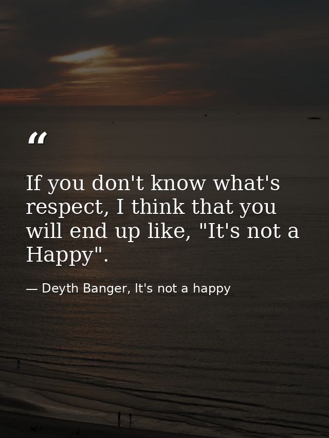 If you don't know what's respect, I think that you will end up like, "It's not a Happy". — Deyth Banger, It's not a happy