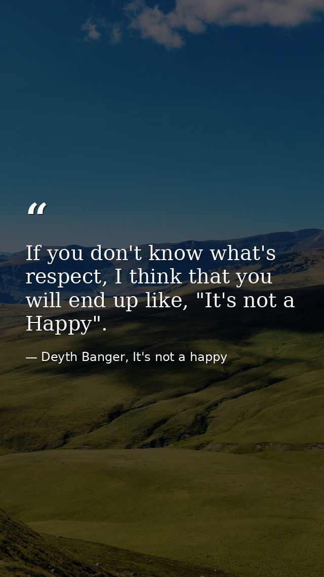 If you don't know what's respect, I think that you will end up like, "It's not a Happy". — Deyth Banger, It's not a happy