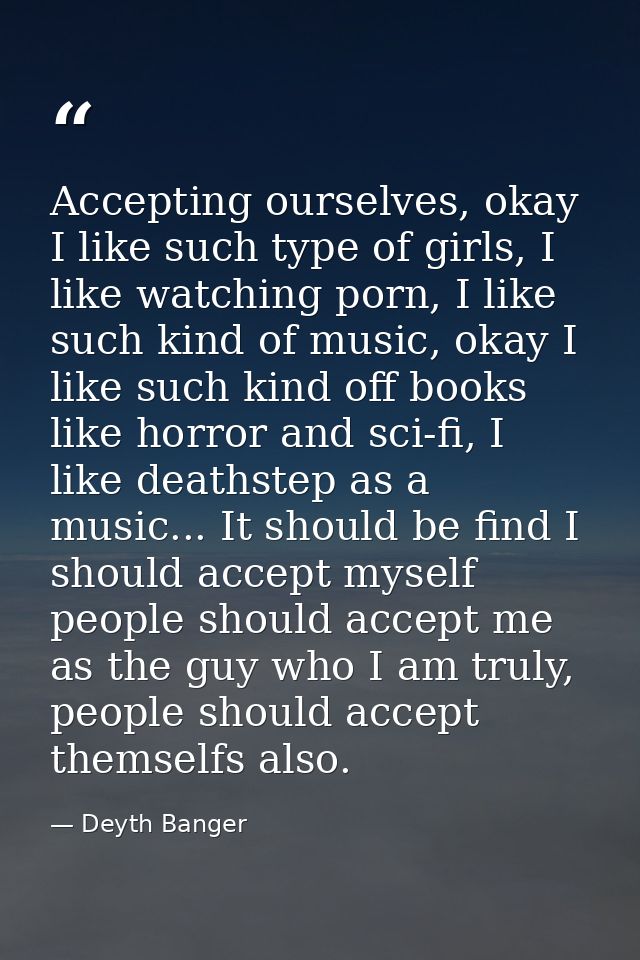 Accepting ourselves, okay I like such type of girls, I like watching porn, I like such kind of music, okay I like such k — Deyth Banger