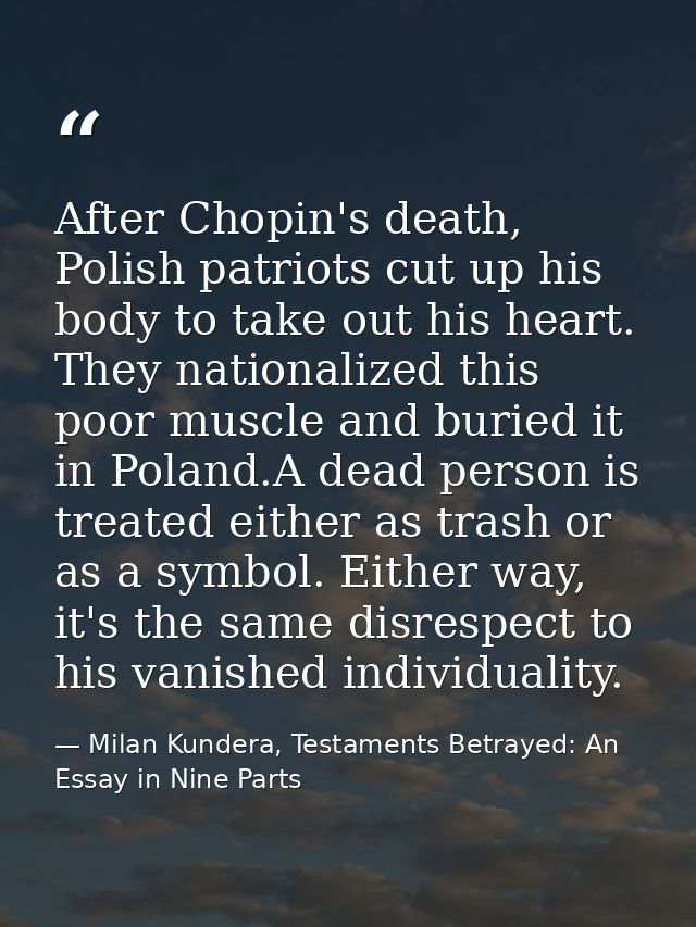 After Chopin's death, Polish patriots cut up his body to take out his heart. They nationalized this poor muscle and buri — Milan Kundera, Testaments Betrayed: An Essay in Nine Parts