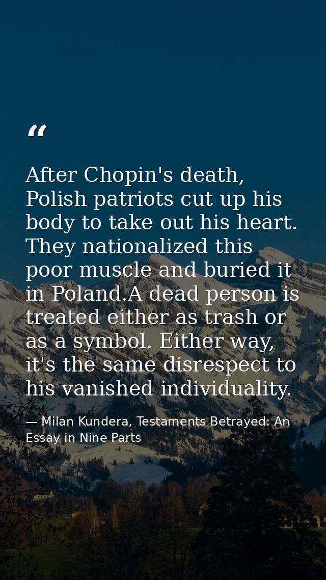 After Chopin's death, Polish patriots cut up his body to take out his heart. They nationalized this poor muscle and buri — Milan Kundera, Testaments Betrayed: An Essay in Nine Parts