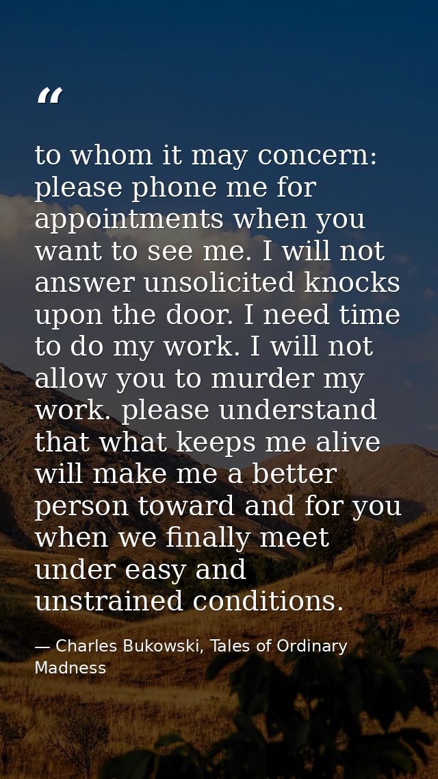 to whom it may concern: please phone me for appointments when you want to see me. I will not answer unsolicited knocks u — Charles Bukowski, Tales of Ordinary Madness
