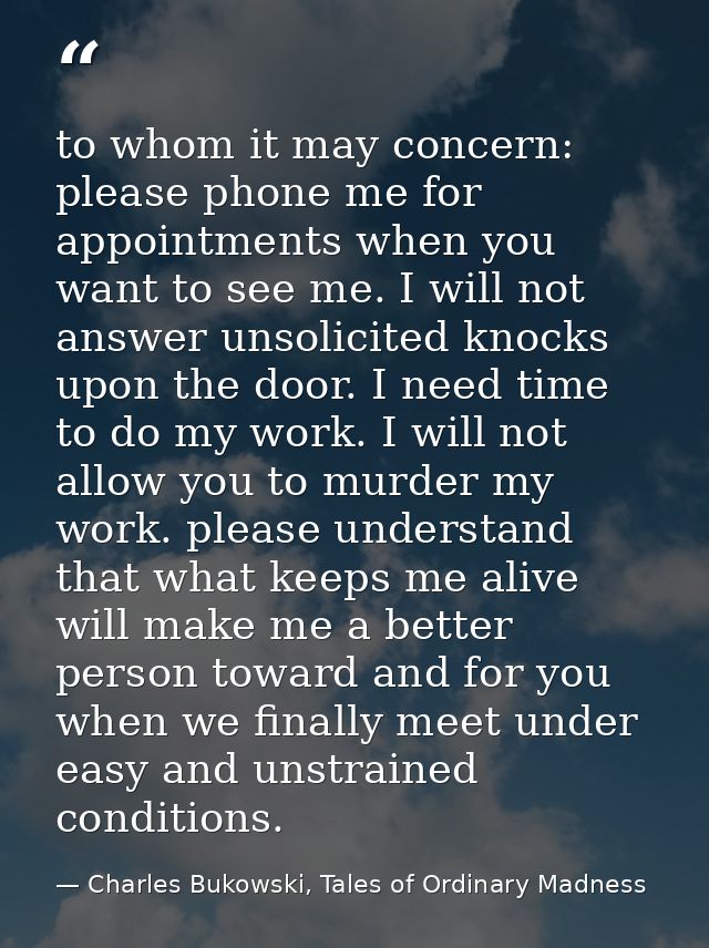 to whom it may concern: please phone me for appointments when you want to see me. I will not answer unsolicited knocks u — Charles Bukowski, Tales of Ordinary Madness