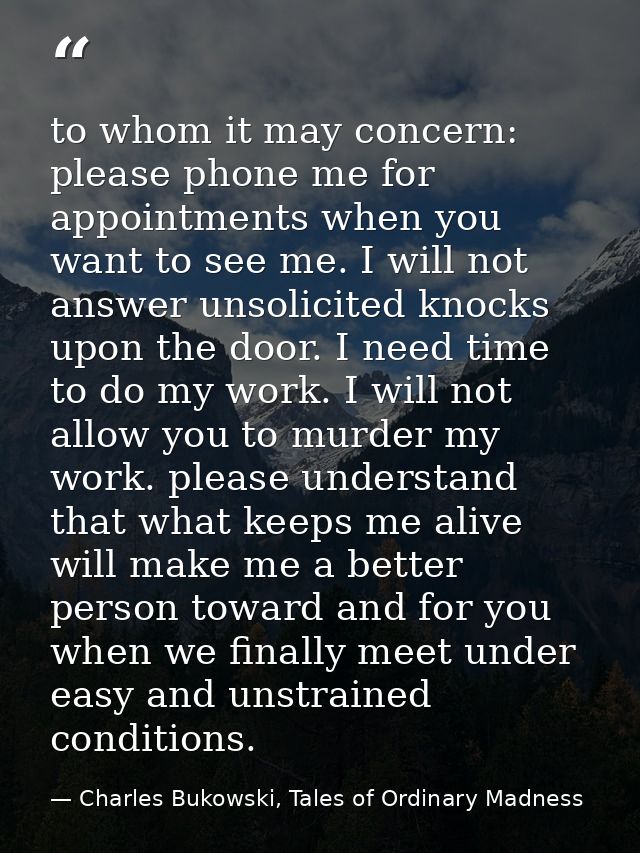 to whom it may concern: please phone me for appointments when you want to see me. I will not answer unsolicited knocks u — Charles Bukowski, Tales of Ordinary Madness