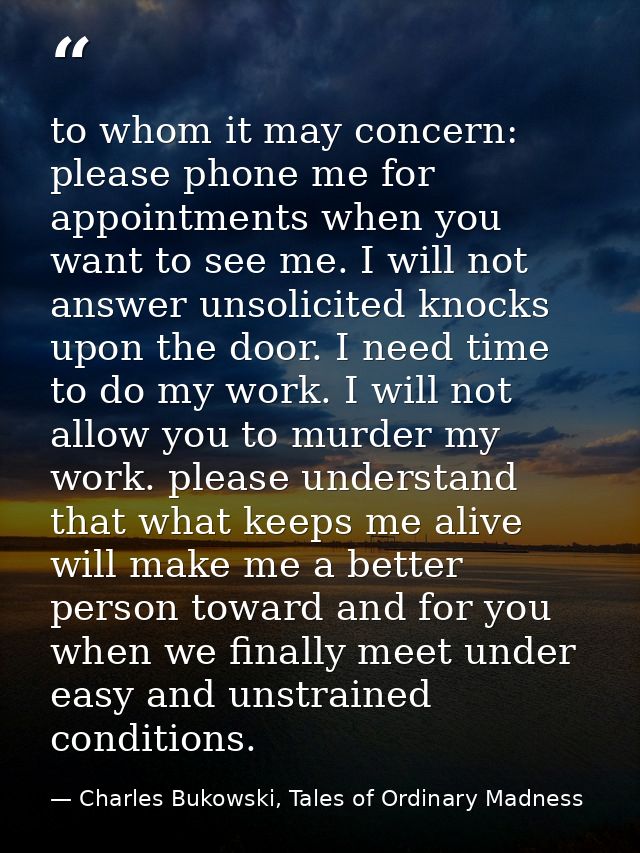 to whom it may concern: please phone me for appointments when you want to see me. I will not answer unsolicited knocks u — Charles Bukowski, Tales of Ordinary Madness