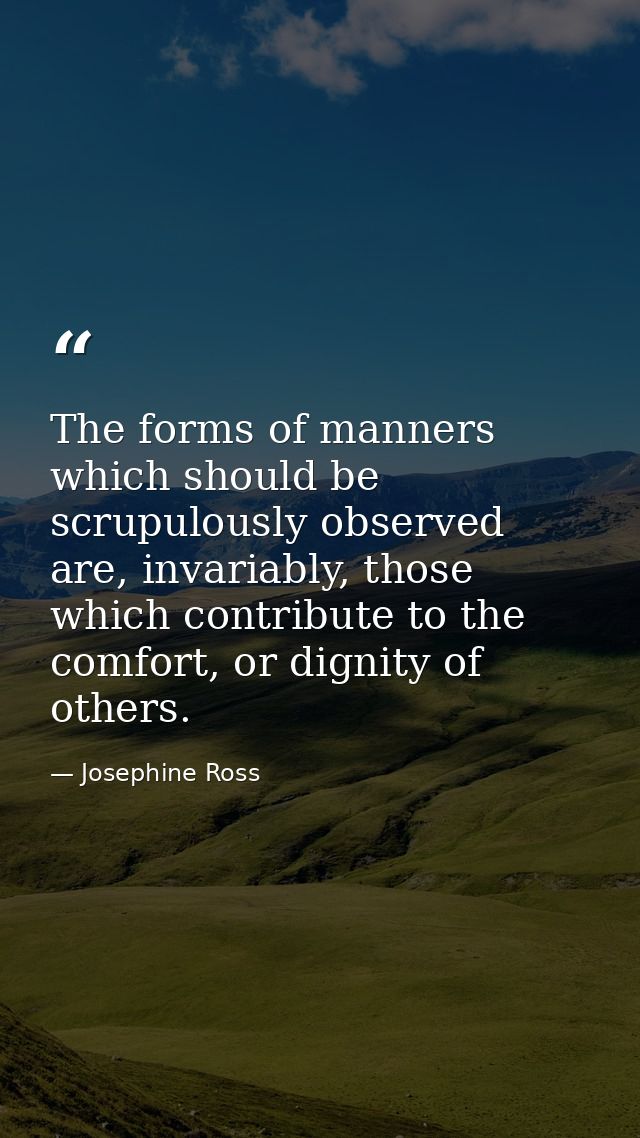 The forms of manners which should be scrupulously observed are, invariably, those which contribute to the comfort, or di — Josephine Ross