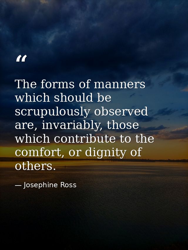 The forms of manners which should be scrupulously observed are, invariably, those which contribute to the comfort, or di — Josephine Ross