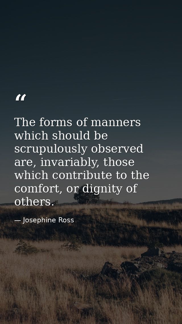 The forms of manners which should be scrupulously observed are, invariably, those which contribute to the comfort, or di — Josephine Ross