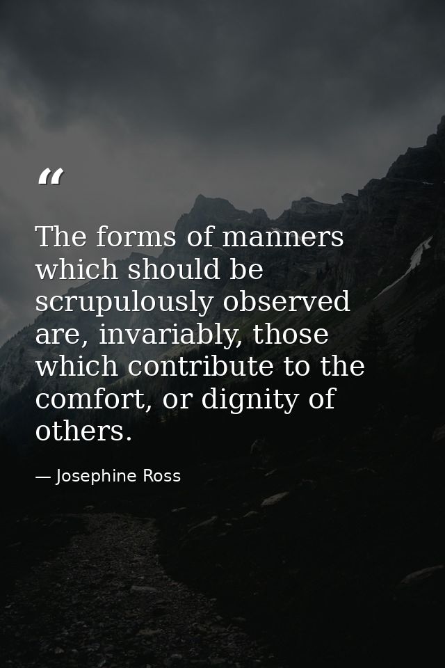 The forms of manners which should be scrupulously observed are, invariably, those which contribute to the comfort, or di — Josephine Ross