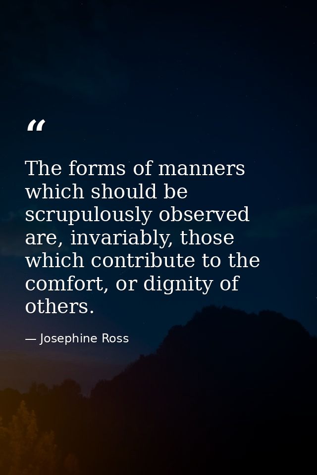 The forms of manners which should be scrupulously observed are, invariably, those which contribute to the comfort, or di — Josephine Ross