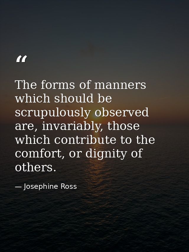 The forms of manners which should be scrupulously observed are, invariably, those which contribute to the comfort, or di — Josephine Ross