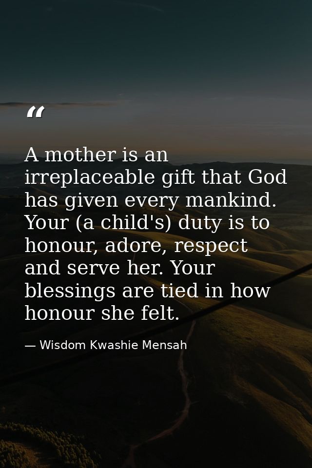 A mother is an irreplaceable gift that God has given every mankind. Your (a child's) duty is to honour, adore, respect a — Wisdom Kwashie Mensah