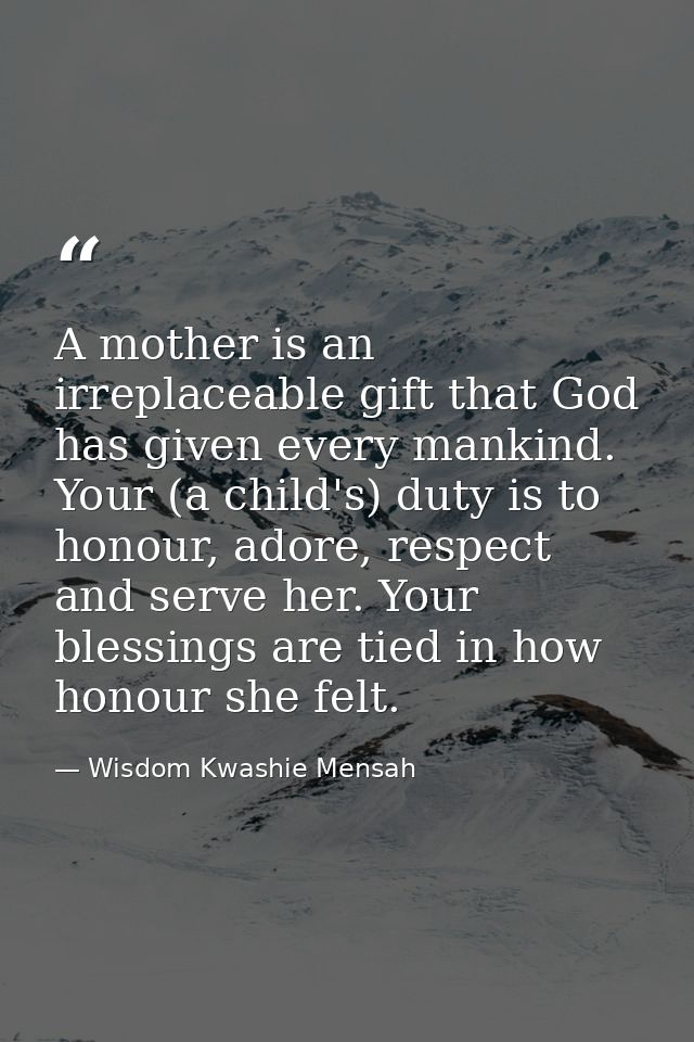A mother is an irreplaceable gift that God has given every mankind. Your (a child's) duty is to honour, adore, respect a — Wisdom Kwashie Mensah