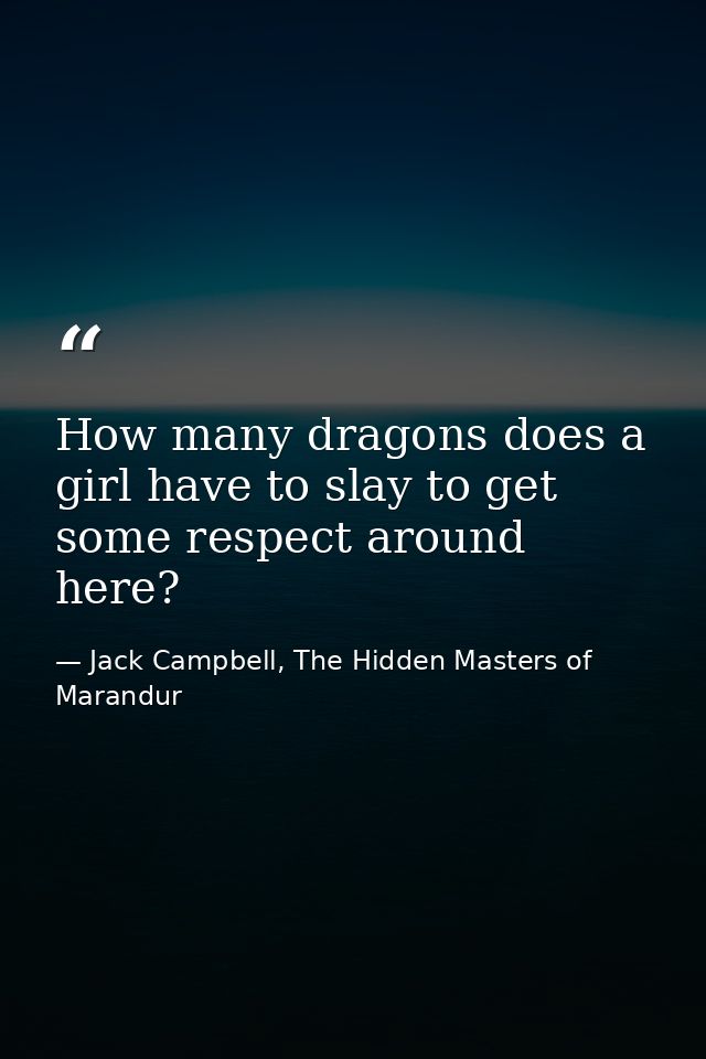 How many dragons does a girl have to slay to get some respect around here? — Jack Campbell, The Hidden Masters of Marandur