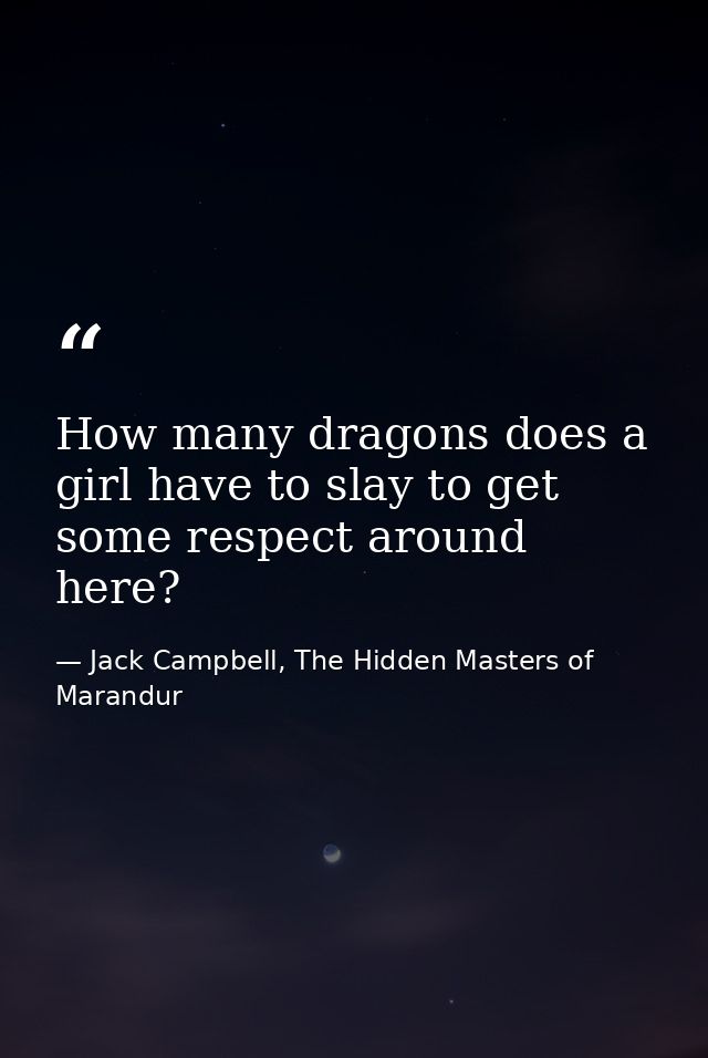 How many dragons does a girl have to slay to get some respect around here? — Jack Campbell, The Hidden Masters of Marandur