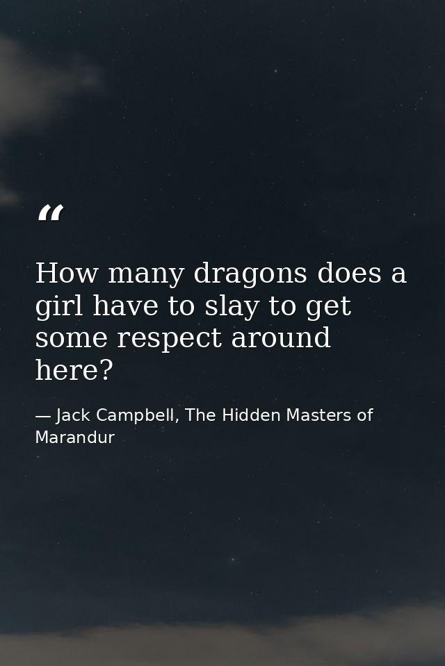 How many dragons does a girl have to slay to get some respect around here? — Jack Campbell, The Hidden Masters of Marandur