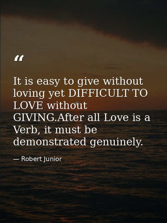 It is easy to give without loving yet DIFFICULT TO LOVE without GIVING.After all Love is a Verb, it must be demonstrated — Robert Junior