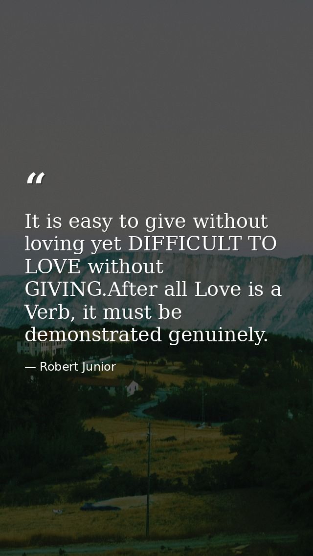 It is easy to give without loving yet DIFFICULT TO LOVE without GIVING.After all Love is a Verb, it must be demonstrated — Robert Junior
