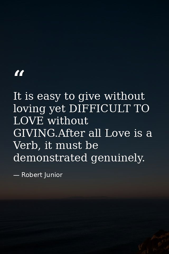 It is easy to give without loving yet DIFFICULT TO LOVE without GIVING.After all Love is a Verb, it must be demonstrated — Robert Junior