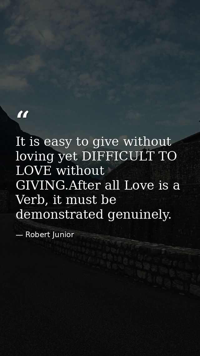 It is easy to give without loving yet DIFFICULT TO LOVE without GIVING.After all Love is a Verb, it must be demonstrated — Robert Junior
