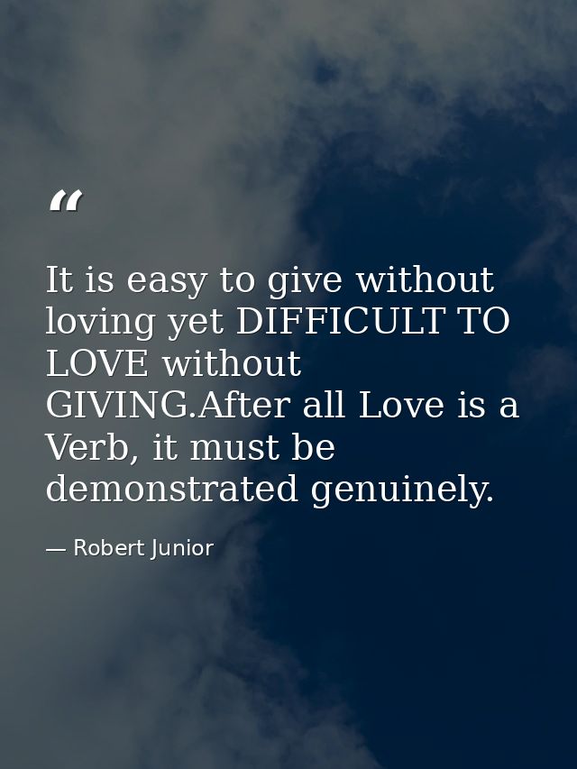 It is easy to give without loving yet DIFFICULT TO LOVE without GIVING.After all Love is a Verb, it must be demonstrated — Robert Junior