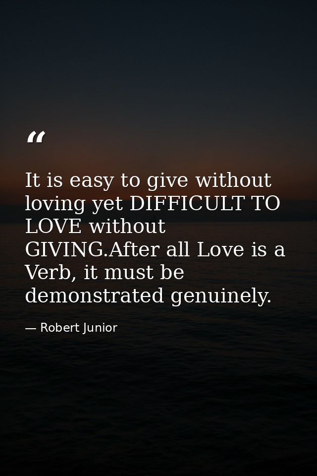 It is easy to give without loving yet DIFFICULT TO LOVE without GIVING.After all Love is a Verb, it must be demonstrated — Robert Junior