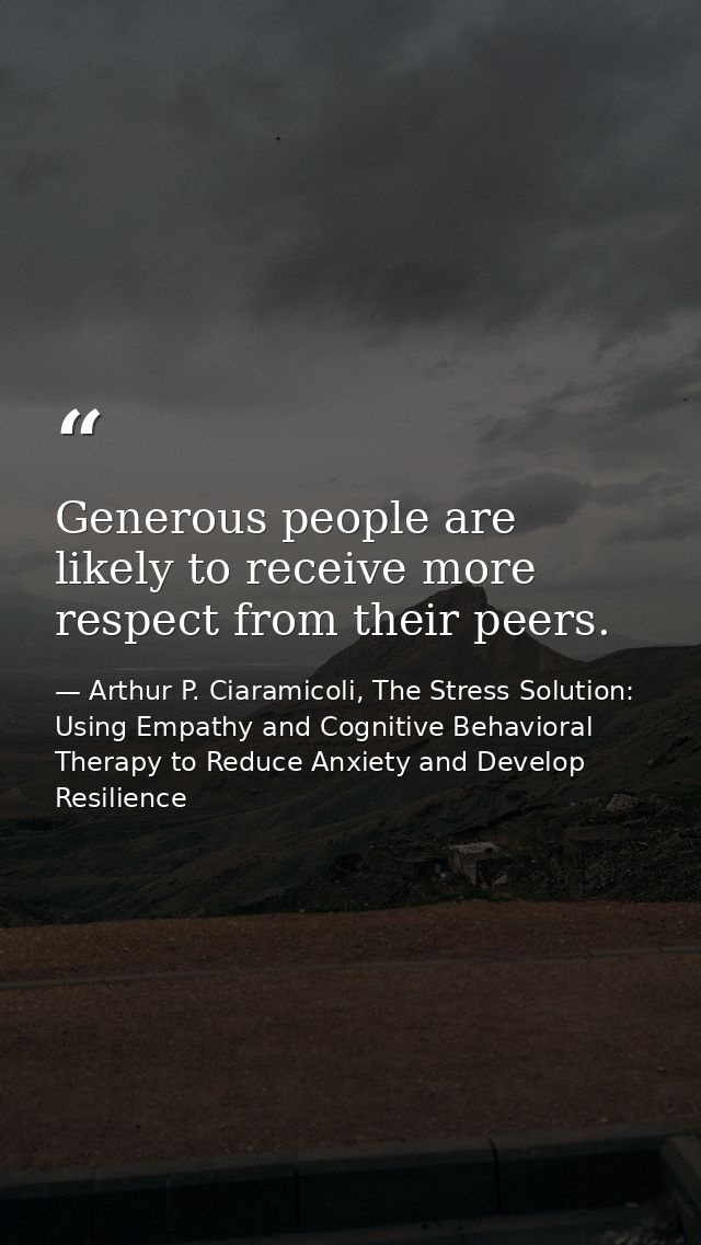 Generous people are likely to receive more respect from their peers. — Arthur P. Ciaramicoli, The Stress Solution: Using Empathy and Cognitive Behavioral Therapy to Reduce Anxiety and Develop Resilience