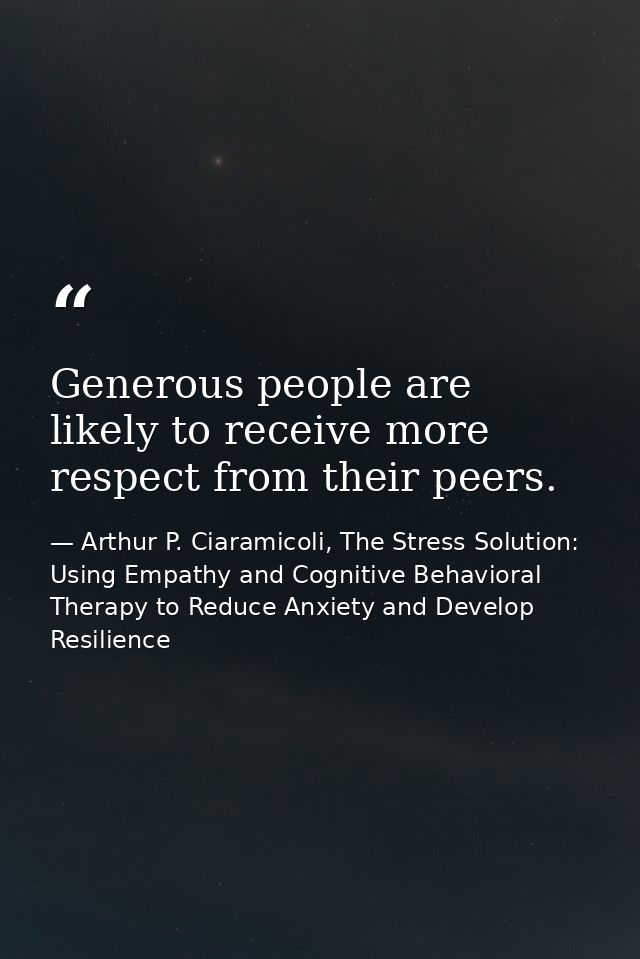 Generous people are likely to receive more respect from their peers. — Arthur P. Ciaramicoli, The Stress Solution: Using Empathy and Cognitive Behavioral Therapy to Reduce Anxiety and Develop Resilience