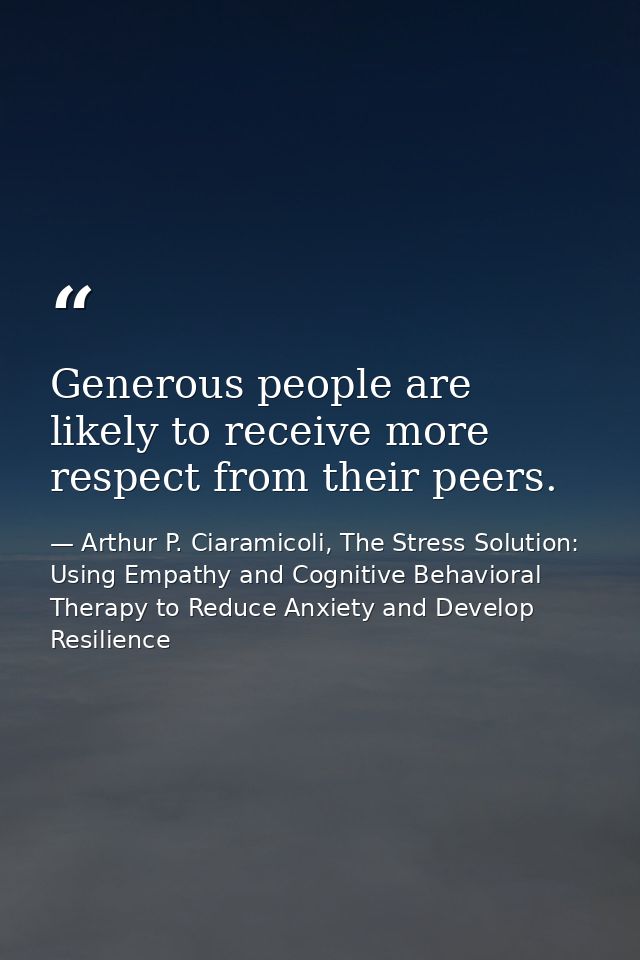 Generous people are likely to receive more respect from their peers. — Arthur P. Ciaramicoli, The Stress Solution: Using Empathy and Cognitive Behavioral Therapy to Reduce Anxiety and Develop Resilience