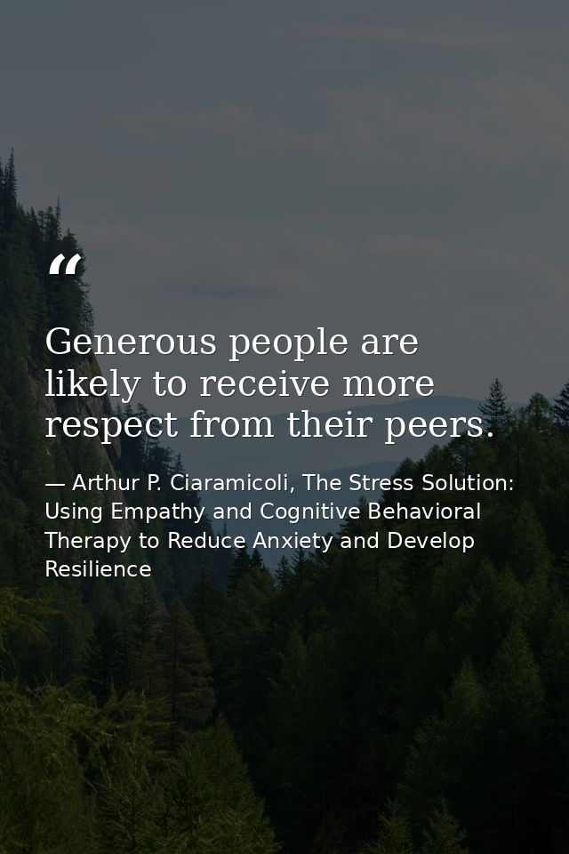 Generous people are likely to receive more respect from their peers. — Arthur P. Ciaramicoli, The Stress Solution: Using Empathy and Cognitive Behavioral Therapy to Reduce Anxiety and Develop Resilience