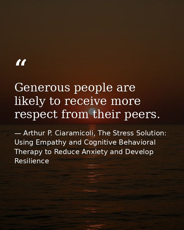 Generous people are likely to receive more respect from their peers. — Arthur P. Ciaramicoli, The Stress Solution: Using Empathy and Cognitive Behavioral Therapy to Reduce Anxiety and Develop Resilience