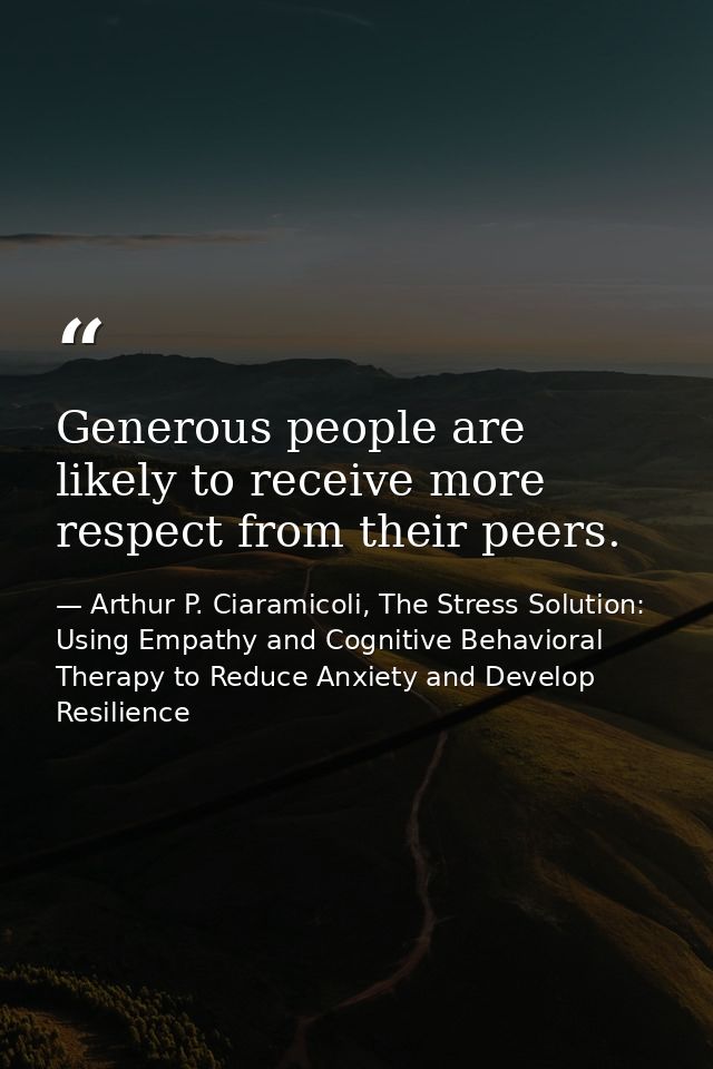 Generous people are likely to receive more respect from their peers. — Arthur P. Ciaramicoli, The Stress Solution: Using Empathy and Cognitive Behavioral Therapy to Reduce Anxiety and Develop Resilience