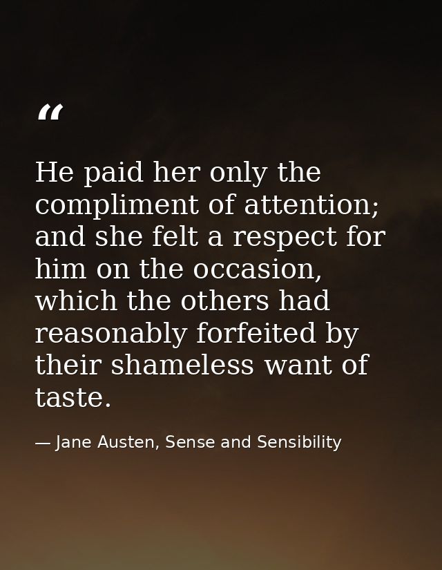 He paid her only the compliment of attention; and she felt a respect for him on the occasion, which the others had reaso — Jane Austen, Sense and Sensibility