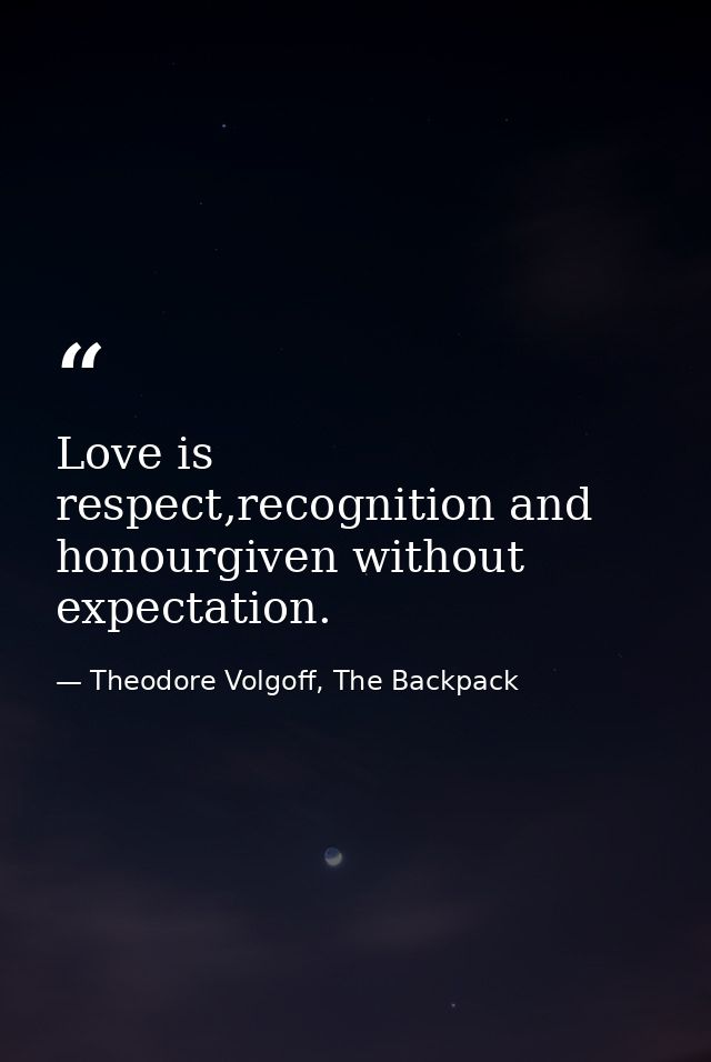 Love is respect,recognition and honourgiven without expectation. — Theodore Volgoff, The Backpack