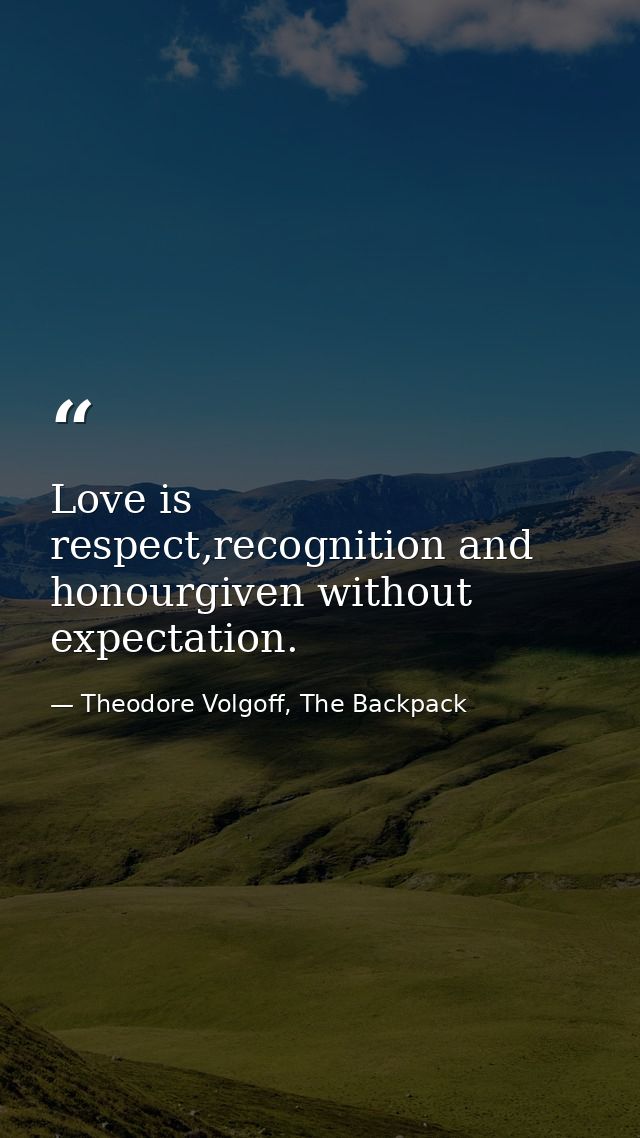 Love is respect,recognition and honourgiven without expectation. — Theodore Volgoff, The Backpack
