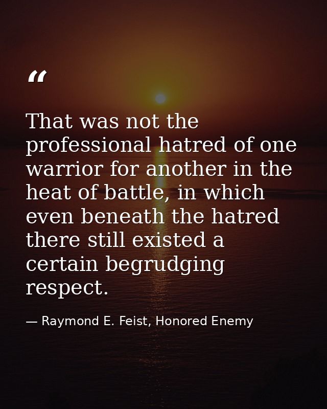 That was not the professional hatred of one warrior for another in the heat of battle, in which even beneath the hatred  — Raymond E. Feist, Honored Enemy