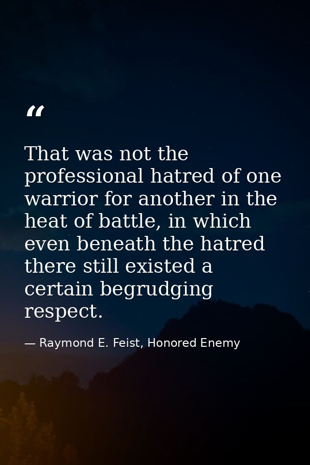 That was not the professional hatred of one warrior for another in the heat of battle, in which even beneath the hatred  — Raymond E. Feist, Honored Enemy