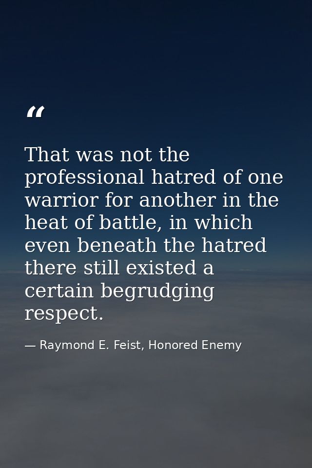 That was not the professional hatred of one warrior for another in the heat of battle, in which even beneath the hatred  — Raymond E. Feist, Honored Enemy
