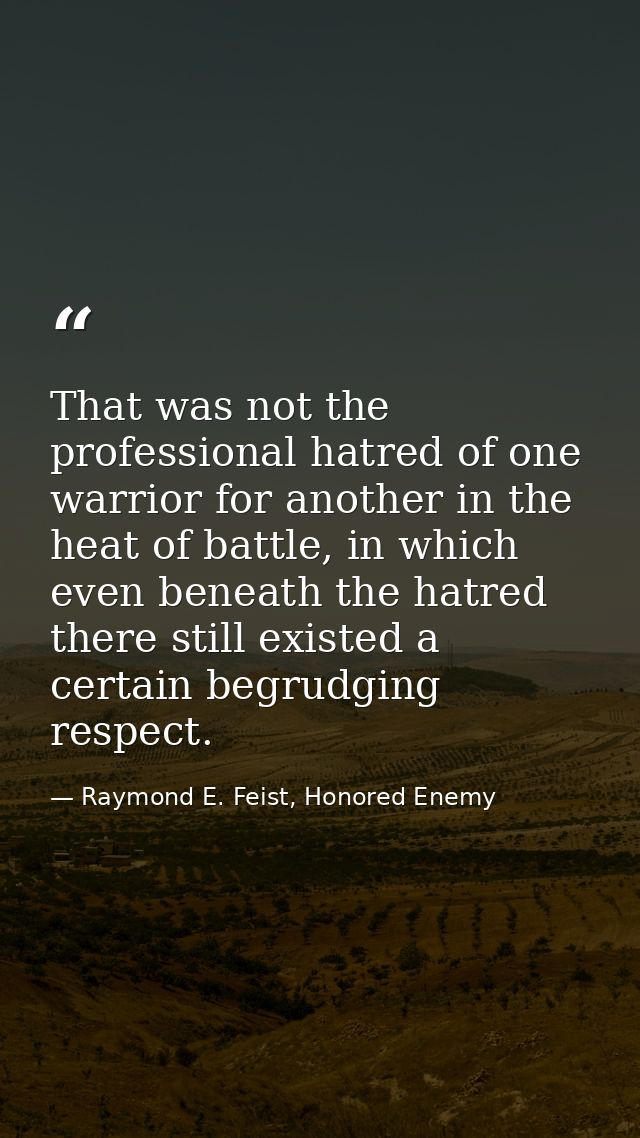 That was not the professional hatred of one warrior for another in the heat of battle, in which even beneath the hatred  — Raymond E. Feist, Honored Enemy