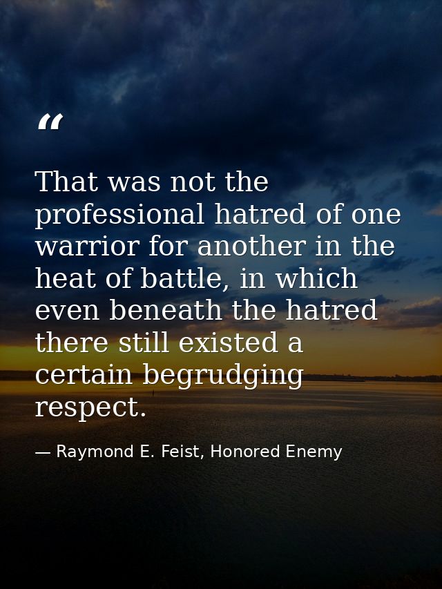 That was not the professional hatred of one warrior for another in the heat of battle, in which even beneath the hatred  — Raymond E. Feist, Honored Enemy