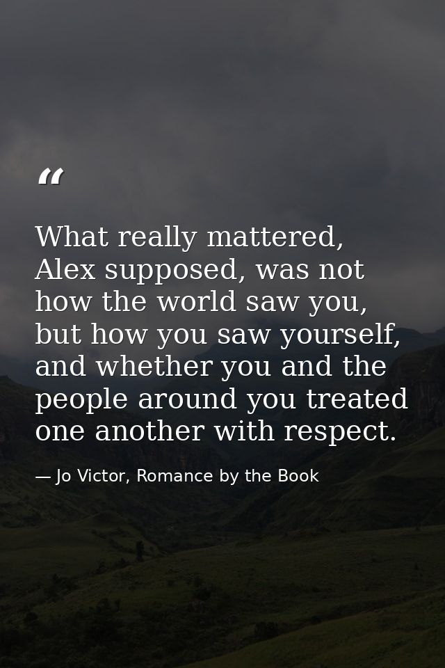 What really mattered, Alex supposed, was not how the world saw you, but how you saw yourself, and whether you and the pe — Jo Victor, Romance by the Book